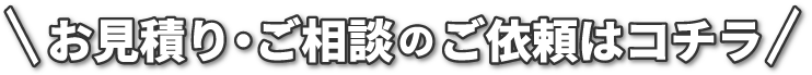 お見積り・ご相談のご依頼はコチラ